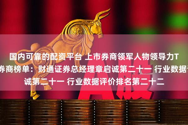 国内可靠的配资平台 上市券商领军人物领导力TOP榜丨成长发展券商榜单：财通证券总经理章启诚第二十一 行业数据评价排名第二十二