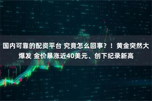 国内可靠的配资平台 究竟怎么回事？！黄金突然大爆发 金价暴涨近40美元、创下纪录新高