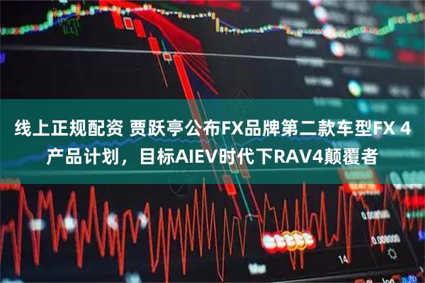 线上正规配资 贾跃亭公布FX品牌第二款车型FX 4产品计划，目标AIEV时代下RAV4颠覆者