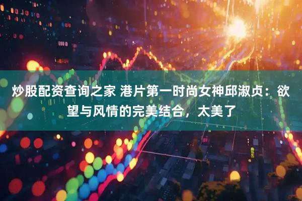 炒股配资查询之家 港片第一时尚女神邱淑贞：欲望与风情的完美结合，太美了