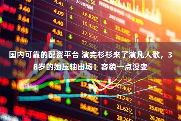国内可靠的配资平台 演完杉杉来了演凡人歌，38岁的她压轴出场！容貌一点没变