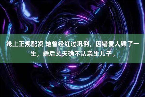 线上正规配资 她曾经红过巩俐，因错爱人毁了一生，婚后丈夫确不认亲生儿子。