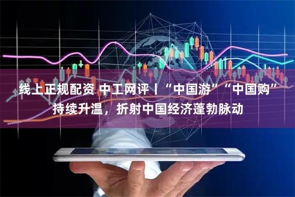 线上正规配资 中工网评丨“中国游”“中国购”持续升温,折射中国经济蓬勃脉动