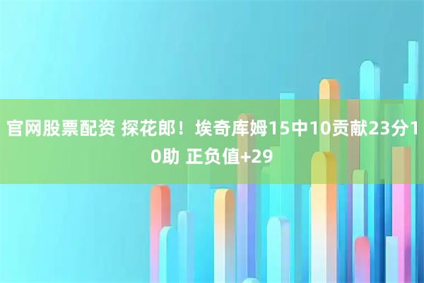 官网股票配资 探花郎！埃奇库姆15中10贡献23分10助 正负值+29