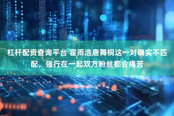 杠杆配资查询平台 霍雨浩唐舞桐这一对确实不匹配，强行在一起双方粉丝都会痛苦