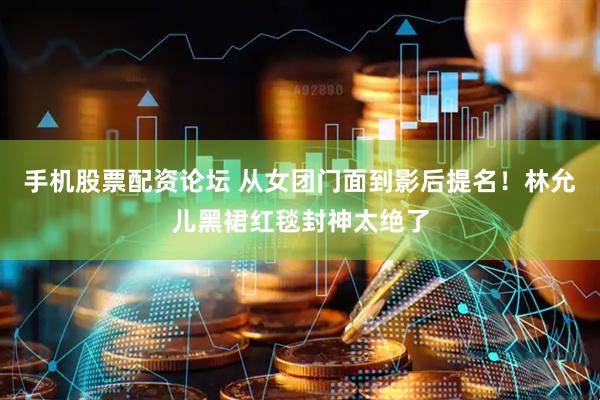 手机股票配资论坛 从女团门面到影后提名！林允儿黑裙红毯封神太绝了