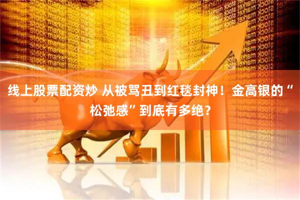 线上股票配资炒 从被骂丑到红毯封神！金高银的“松弛感”到底有多绝？