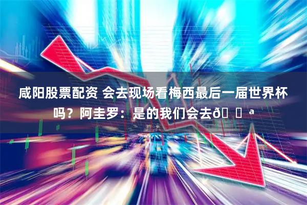 咸阳股票配资 会去现场看梅西最后一届世界杯吗？阿圭罗：是的我们会去💪
