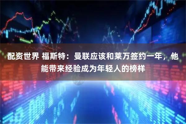 配资世界 福斯特：曼联应该和莱万签约一年，他能带来经验成为年轻人的榜样