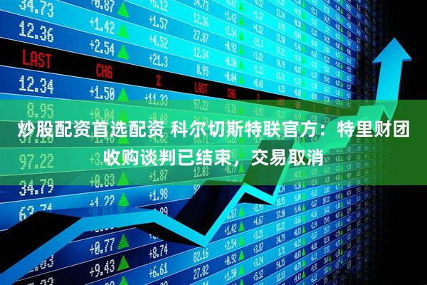 炒股配资首选配资 科尔切斯特联官方：特里财团收购谈判已结束，交易取消