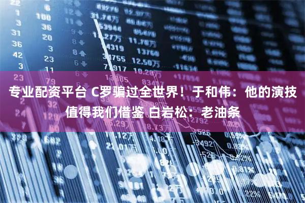 专业配资平台 C罗骗过全世界！于和伟：他的演技值得我们借鉴 白岩松：老油条