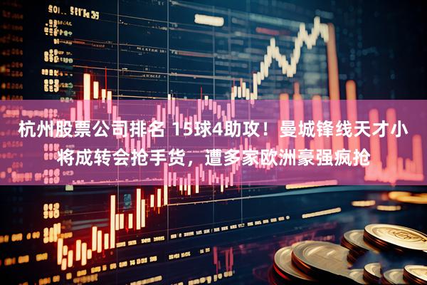 杭州股票公司排名 15球4助攻！曼城锋线天才小将成转会抢手货，遭多家欧洲豪强疯抢