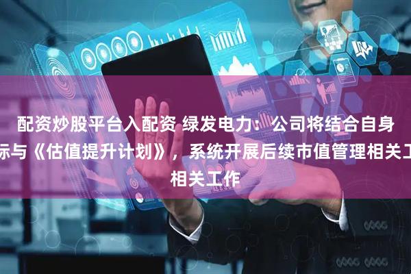 配资炒股平台入配资 绿发电力：公司将结合自身实际与《估值提升计划》，系统开展后续市值管理相关工作