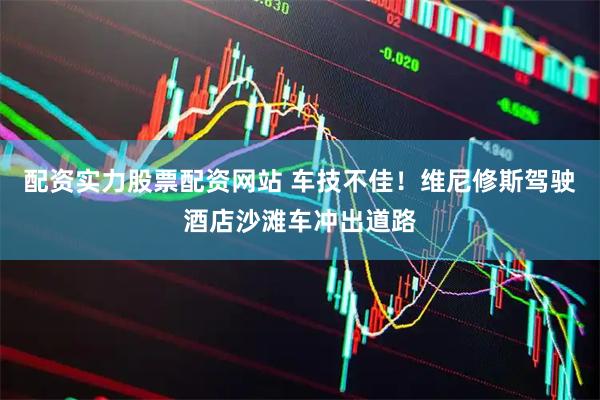配资实力股票配资网站 车技不佳！维尼修斯驾驶酒店沙滩车冲出道路