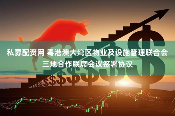 私募配资网 粤港澳大湾区物业及设施管理联合会三地合作联席会议签署协议