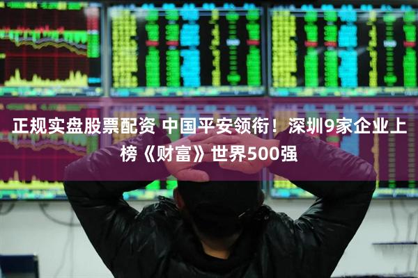 正规实盘股票配资 中国平安领衔！深圳9家企业上榜《财富》世界500强
