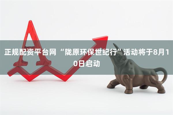 正规配资平台网 “陇原环保世纪行”活动将于8月10日启动