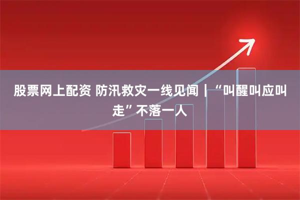 股票网上配资 防汛救灾一线见闻｜“叫醒叫应叫走”不落一人