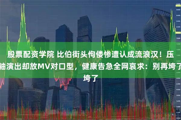 股票配资学院 比伯街头佝偻惨遭认成流浪汉！压轴演出却放MV对口型，健康告急全网哀求：别再垮了