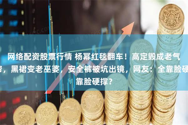 网络配资股票行情 杨幂红毯翻车！高定毁成老气窗帘，黑裙变老巫婆，安全裤被坑出镜，网友：全靠脸硬撑？