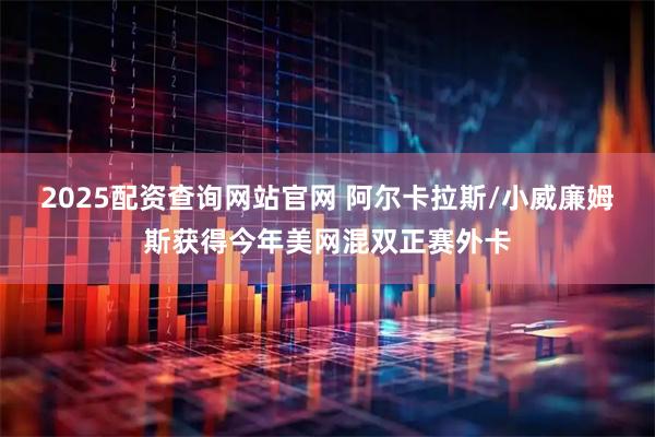 2025配资查询网站官网 阿尔卡拉斯/小威廉姆斯获得今年美网混双正赛外卡