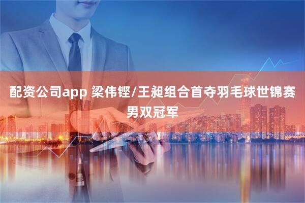 配资公司app 梁伟铿/王昶组合首夺羽毛球世锦赛男双冠军
