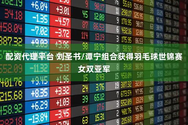 配资代理平台 刘圣书/谭宁组合获得羽毛球世锦赛女双亚军