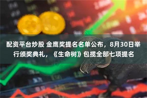 配资平台炒股 金鹰奖提名名单公布，8月30日举行颁奖典礼，《生命树》包揽全部七项提名