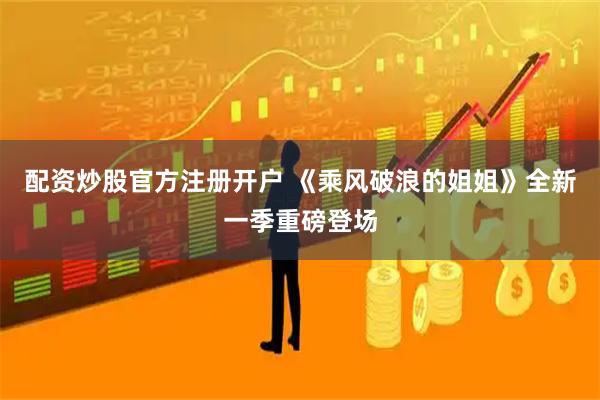 配资炒股官方注册开户 《乘风破浪的姐姐》全新一季重磅登场