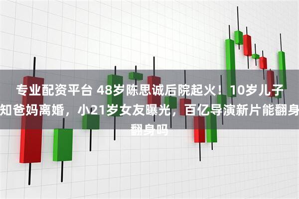 专业配资平台 48岁陈思诚后院起火！10岁儿子不知爸妈离婚，小21岁女友曝光，百亿导演新片能翻身吗