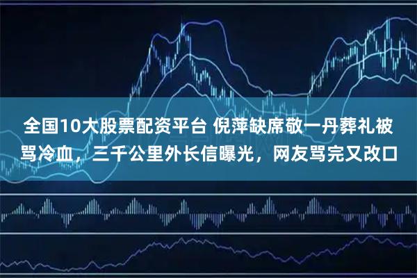 全国10大股票配资平台 倪萍缺席敬一丹葬礼被骂冷血，三千公里外长信曝光，网友骂完又改口