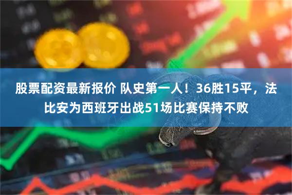 股票配资最新报价 队史第一人！36胜15平，法比安为西班牙出战51场比赛保持不败