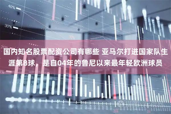国内知名股票配资公司有哪些 亚马尔打进国家队生涯第8球，是自04年的鲁尼以来最年轻欧洲球员
