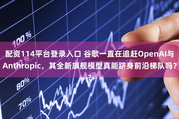 配资114平台登录入口 谷歌一直在追赶OpenAI与Anthropic，其全新旗舰模型真能跻身前沿梯队吗？