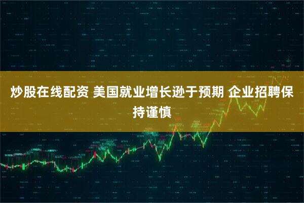 炒股在线配资 美国就业增长逊于预期 企业招聘保持谨慎