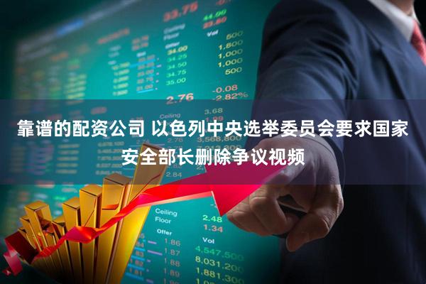 靠谱的配资公司 以色列中央选举委员会要求国家安全部长删除争议视频